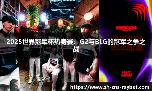 2025世界冠军杯热身赛：G2与BLG的冠军之争之战