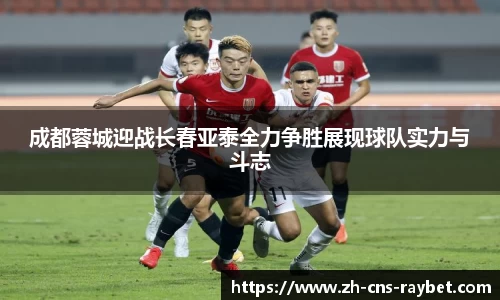 成都蓉城迎战长春亚泰全力争胜展现球队实力与斗志